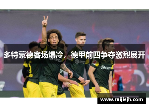 多特蒙德客场爆冷，德甲前四争夺激烈展开