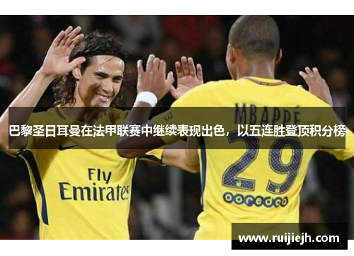 巴黎圣日耳曼在法甲联赛中继续表现出色，以五连胜登顶积分榜