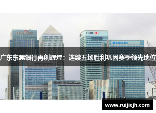 广东东莞银行再创辉煌：连续五场胜利巩固赛季领先地位